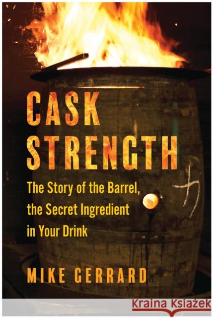 Cask Strength: The Story of the Barrel, the Secret Ingredient in Your Drink