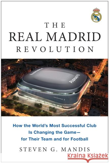 The Real Madrid Revolution: How the World's Most Successful Club Is Changing the Game—for Their Team and for Football