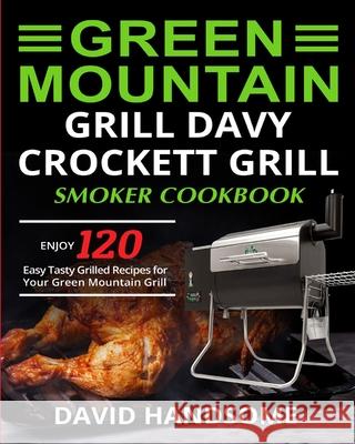 Green Mountain Grill Davy Crockett Grill/Smoker Cookbook: Enjoy 120 Easy Tasty Grilled Recipes for Your Green Mountain Grill