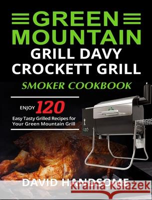 Green Mountain Grill Davy Crockett Grill/Smoker Cookbook: Enjoy 120 Easy Tasty Grilled Recipes for Your Green Mountain Grill