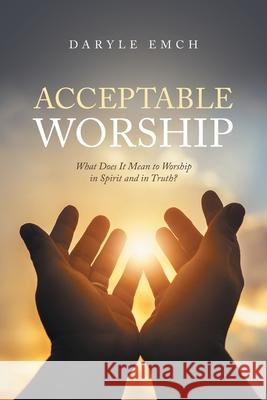 Acceptable Worship: What Does It Mean to Worship in Spirit and in Truth?