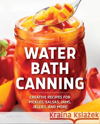 Water Bath Canning: Creative Recipes for Pickles, Salsas, Jams, Jellies, and More