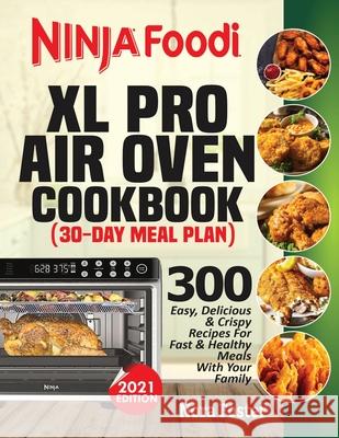 Ninja Foodi XL Pro Air Oven Cookbook: 300 Easy, Delicious & Crispy Recipes For Fast & Healthy Meals With Your Family (30-Day Meal Plan Included)