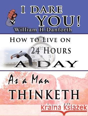 The Wisdom of William H. Danforth, James Allen & Arnold Bennett- Including: I Dare You!, As a Man Thinketh & How to Live on 24 Hours a Day