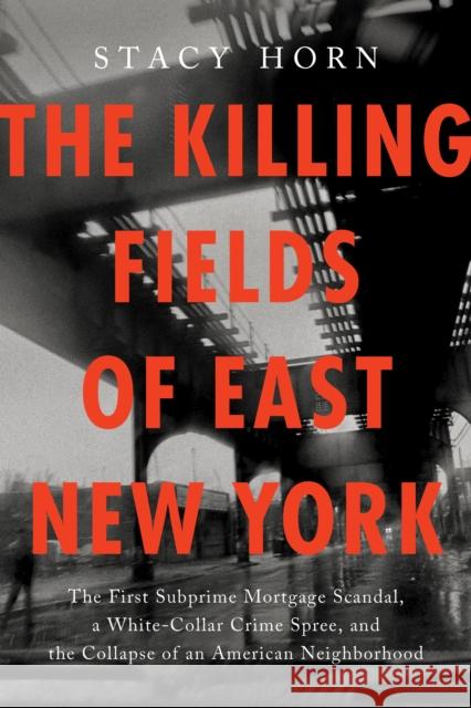 The Killing Fields of East New York: The First Subprime Mortgage Scandal, a White-Collar Crime Spree, and the Collapse of an American Neighborhood