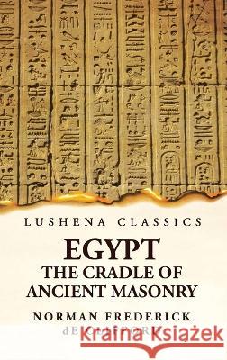 Egypt the Cradle of Ancient Masonry Comprising a History of Egypt, With a Comprehensive and Authentic Account of the Antiquity of Masonry, Resulting F