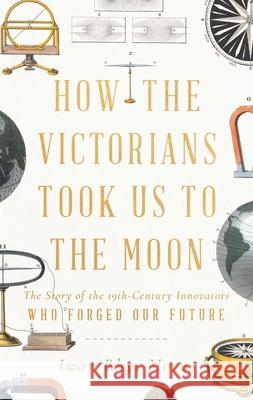 How the Victorians Took Us to the Moon: The Story of the 19th-Century Innovators Who Forged Our Future