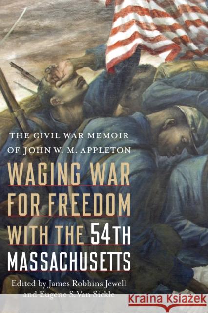 Waging War for Freedom with the 54th Massachusetts: The Civil War Memoir of John W. M. Appleton