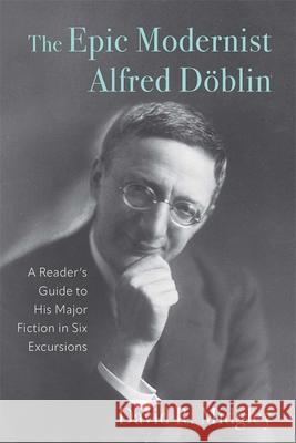 The Epic Modernist Alfred D?blin: A Reader's Guide to His Major Fiction in Six Excursions