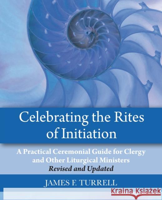 Celebrating the Rites of Initiation: A Practical Ceremonial Guide for Clergy and Other Liturgical Ministers, Revised and Updated