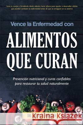 Vence la Enfermedad con Alimentos que Curan: Prevención nutricional y curas confiables para restaurar tu salud naturalmente