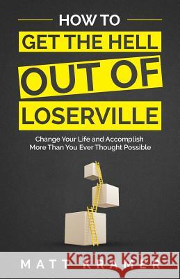 How to Get the Hell Out of Loserville: Change Your Life and Accomplish More Than You Ever Thought Possible