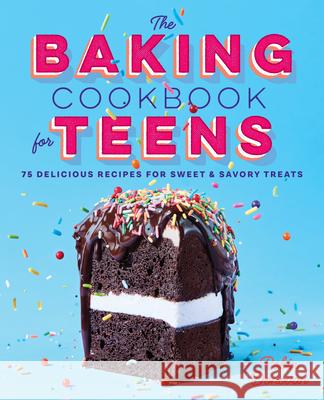 The Baking Cookbook for Teens: 75 Delicious Recipes for Sweet and Savory Treats