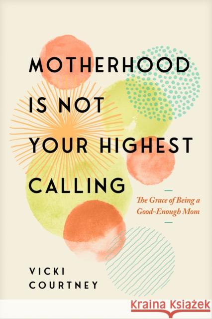Motherhood Is Not Your Highest Calling: The Grace of Being a Good-Enough Mom