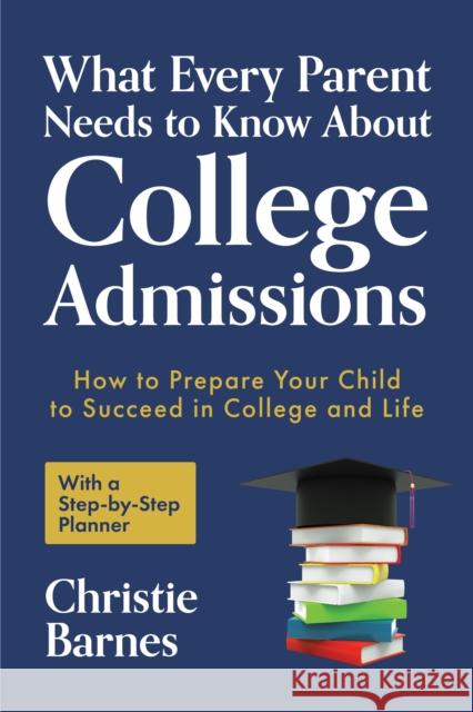 What Every Parent Needs to Know about College Admissions: How to Prepare Your Child to Succeed in College and Life─with a Step-By Step Planner (