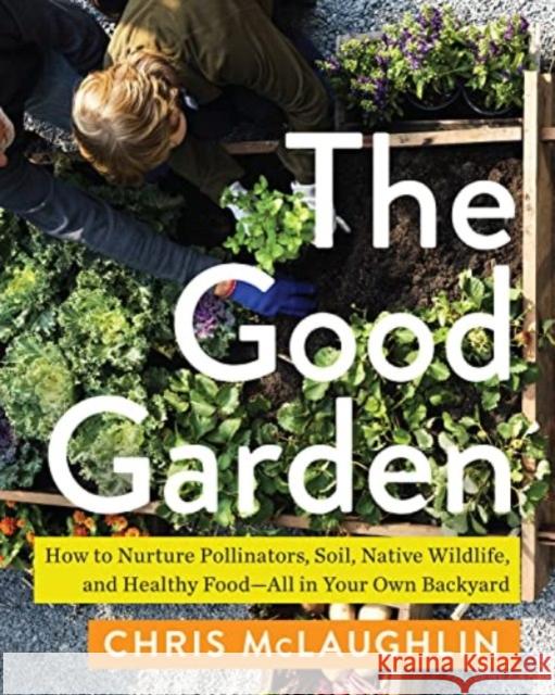 The Good Garden: How to Nurture Pollinators, Soil, Native Wildlife, and Healthy Food--All in Your Own Backyard