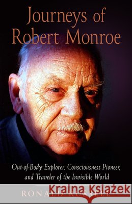 Journeys of Robert Monroe: Out-Of-Body Explorer, Consciousness Pioneer, and Traveler of the Invisible World