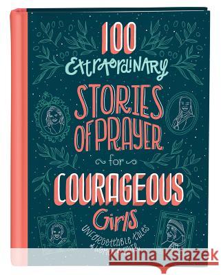 100 Extraordinary Stories of Prayer for Courageous Girls: Unforgettable Tales of Women of Faith