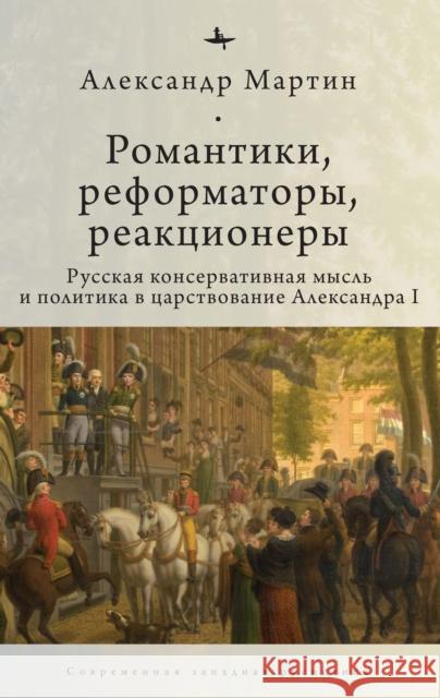 Romantics, Reformers, Reactionaries, Russian Conservative.: Thought and Politics, in the Reign of Alexander I