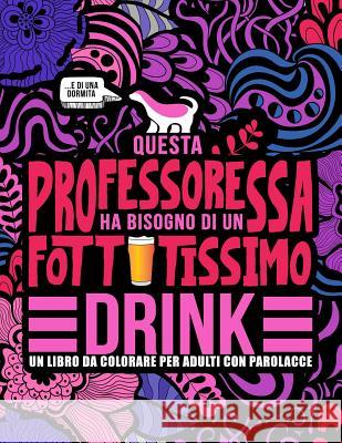 Questa professoressa ha bisogno di un fottutissimo drink: Un libro da colorare per adulti con parolacce: Un libro antistress per le professoresse, le