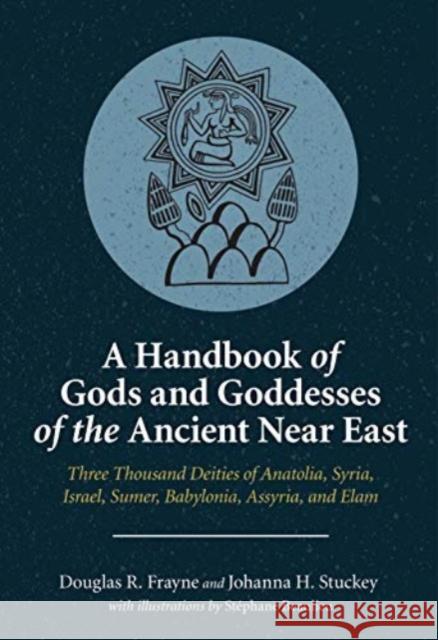 A Handbook of Gods and Goddesses of the Ancient Near East: Three Thousand Deities of Anatolia, Syria, Israel, Sumer, Babylonia, Assyria, and Elam