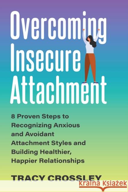 Overcoming Insecure Attachment: 8 Proven Steps to Recognizing Anxious and Avoidant Attachment Styles and Building Healthier, Happier Relationships