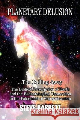 Planetary Delusion ...The Falling Away: The Biblical Description of Earth and the Eschatological Connection to the Falsehood of Copernicanism