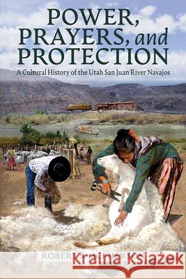 Power, Prayers, and Protection: A Cultural History of the Utah San Juan River Navajo