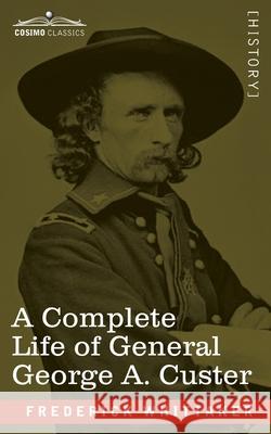 A Complete Life of General George A. Custer: Major-General of Volunteers; Brevet Major-General, U.S. Army; and Lieutenant-Colonel, Seventh U.S. Cavalry