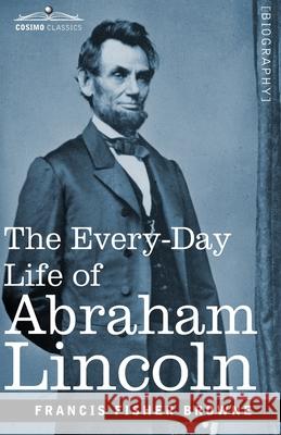 The Every-Day Life of Abraham Lincoln: A Narrative and Descriptive Biography With Pen-Pictures and Personal Recollections by Those Who Knew Him