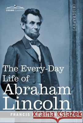 The Every-Day Life of Abraham Lincoln: A Narrative and Descriptive Biography With Pen-Pictures and Personal Recollections by Those Who Knew Him
