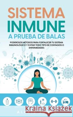 Sistema Inmune a Prueba de Balas: Poderosos Métodos para Fortalecer tu Sistema Inmunológico y Evitar todo Tipo de Contagios o Enfermedades