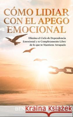 Cómo Lidiar con el Apego Emocional: Elimina el Ciclo de Dependencia Emocional y se Completamente Libre de lo que te Mantiene Atrapado