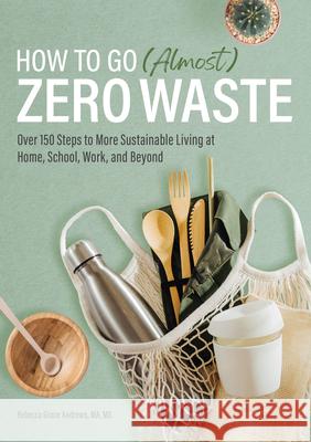How to Go (Almost) Zero Waste: Over 150 Steps to More Sustainable Living at Home, School, Work, and Beyond