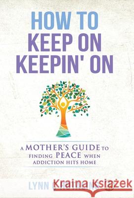 How to Keep On Keepin' On: A Mother's Guide to Finding Peace When Addiction Hits Home