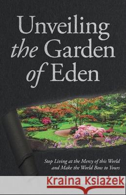 Unveiling the Garden of Eden: Stop Living at the Mercy of this World and Make the World Bow to Yours