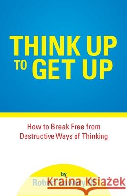 Think Up to Get Up: How to Break Free from Destructive Ways of Thinking