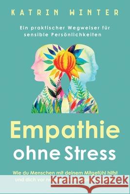 Empathie ohne Stress: Wie du Menschen mit deinem Mitgefühl hilfst und dich vor negativen Emotionen schützt Ein praktischer Wegweiser für sen