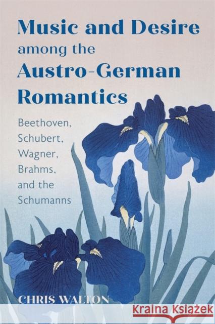 Music and Desire among the Austro-German Romantics: Beethoven, Schubert, Wagner, Brahms, and the Schumanns