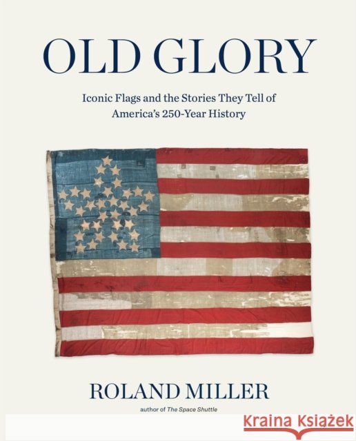 Old Glory: Iconic Flags and the Stories They Tell of America's 250-Year History