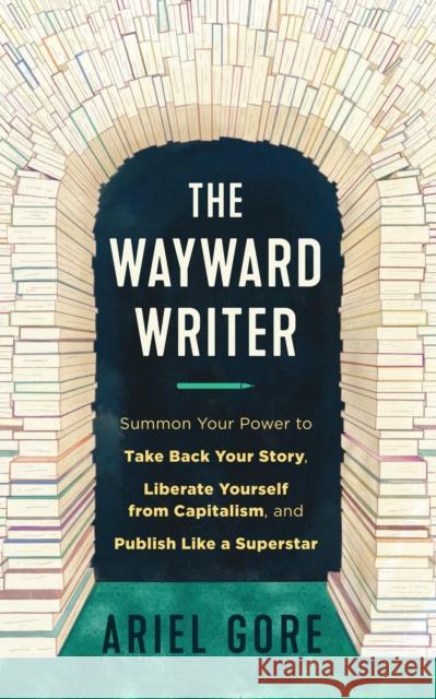 The Wayward Writer: Summon Your Power to Take Back Your Story, Liberate Yourself from Capitalism, and Publish Like a Superstar