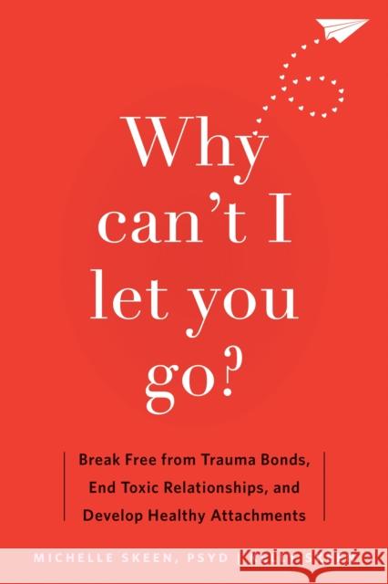 Why Can't I Let You Go?: Break Free from Trauma Bonds, End Toxic Relationships, and Develop Healthy Attachments