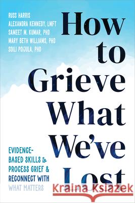 How to Grieve What We've Lost: Evidence-Based Skills to Process Grief and Reconnect with What Matters