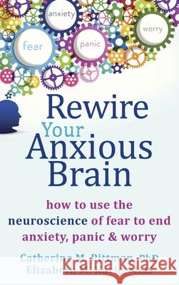 Rewire Your Anxious Brain: How to Use the Neuroscience of Fear to End Anxiety, Panic, and Worry