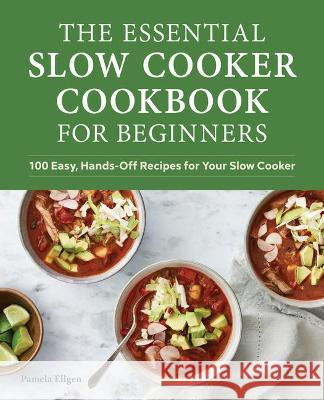 The Essential Slow Cooker Cookbook for Beginners: 100 Easy, Hands-Off Recipes for Your Slow Cooker