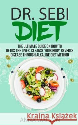 Dr. Sebi Diet. the Ultimate Guide on How to Detox the Liver, Cleanse Your Body, Reverse Disease Through Alkaline Diet Method