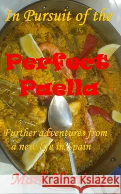 In Pursuit of the Perfect Paella: (Further adventures from a new life in Spain)