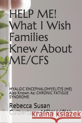 HELP ME! What I Wish Families Knew About ME/CFS: MYALGIC ENCEPHALOMYELITIS (ME) Also Known As: CHRONIC FATIGUE SYNDROME