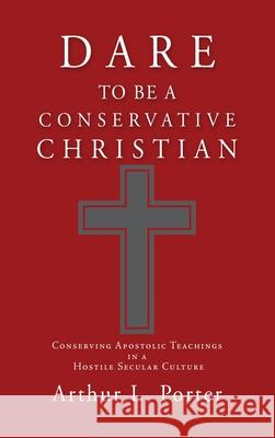 Dare to Be a Conservative Christian: Conserving Apostolic Teachings in a Hostile Secular Culture