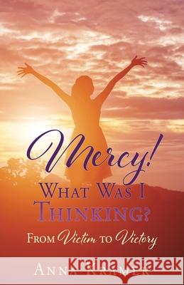Mercy! What Was I Thinking?: From Victim to Victory